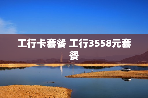 工行卡套餐 工行3558元套餐