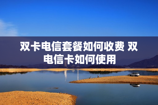 双卡电信套餐如何收费 双电信卡如何使用