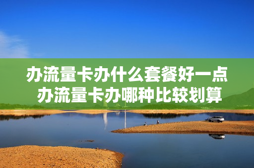 办流量卡办什么套餐好一点 办流量卡办哪种比较划算