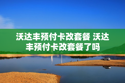沃达丰预付卡改套餐 沃达丰预付卡改套餐了吗