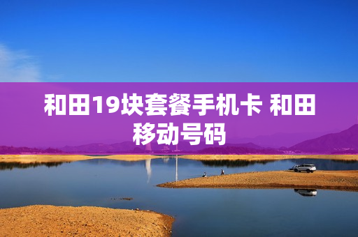 和田19块套餐手机卡 和田移动号码