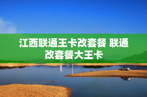 江西联通王卡改套餐 联通改套餐大王卡