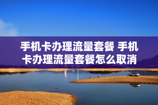 手机卡办理流量套餐 手机卡办理流量套餐怎么取消