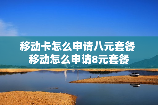 移动卡怎么申请八元套餐 移动怎么申请8元套餐