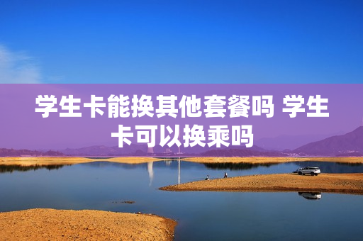 学生卡能换其他套餐吗 学生卡可以换乘吗