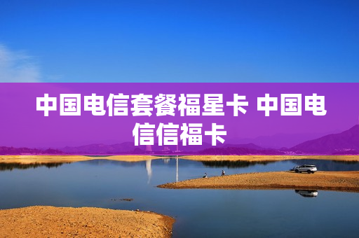 中国电信套餐福星卡 中国电信信福卡
