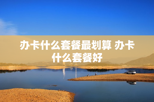 办卡什么套餐最划算 办卡什么套餐好