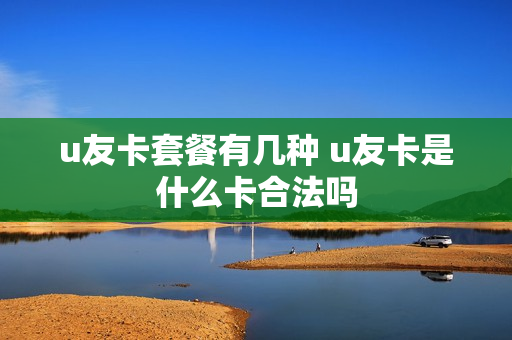 u友卡套餐有几种 u友卡是什么卡合法吗