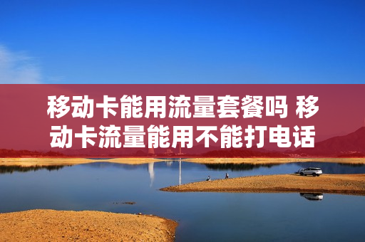 移动卡能用流量套餐吗 移动卡流量能用不能打电话