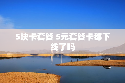 5块卡套餐 5元套餐卡都下线了吗