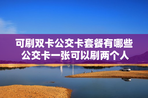 可刷双卡公交卡套餐有哪些 公交卡一张可以刷两个人吗?