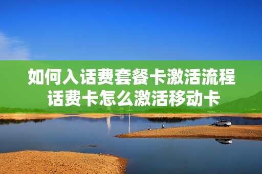 如何入话费套餐卡激活流程 话费卡怎么激活移动卡
