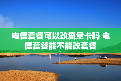 电信套餐可以改流量卡吗 电信套餐能不能改套餐