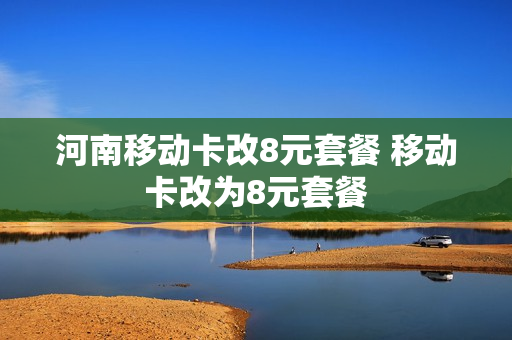 河南移动卡改8元套餐 移动卡改为8元套餐
