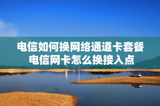 电信如何换网络通道卡套餐 电信网卡怎么换接入点