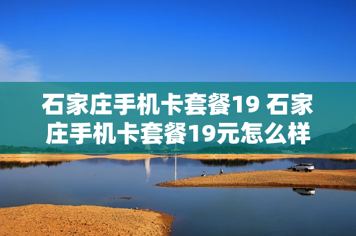 石家庄手机卡套餐19 石家庄手机卡套餐19元怎么样