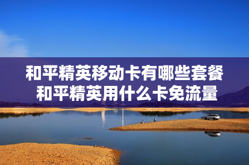 和平精英移动卡有哪些套餐 和平精英用什么卡免流量