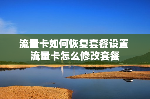 流量卡如何恢复套餐设置 流量卡怎么修改套餐