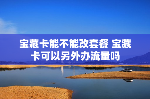 宝藏卡能不能改套餐 宝藏卡可以另外办流量吗