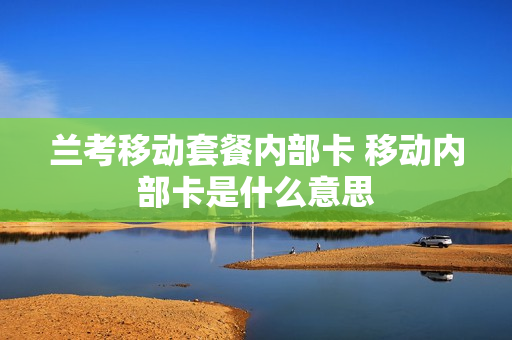 兰考移动套餐内部卡 移动内部卡是什么意思