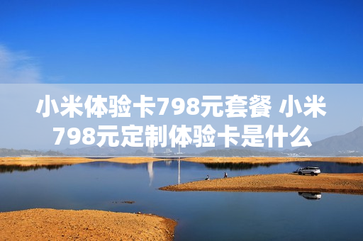 小米体验卡798元套餐 小米798元定制体验卡是什么
