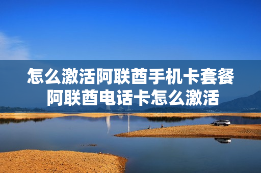 怎么激活阿联酋手机卡套餐 阿联酋电话卡怎么激活