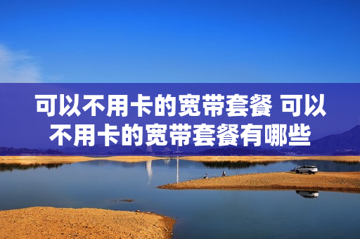 可以不用卡的宽带套餐 可以不用卡的宽带套餐有哪些
