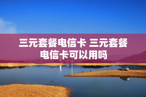 三元套餐电信卡 三元套餐电信卡可以用吗
