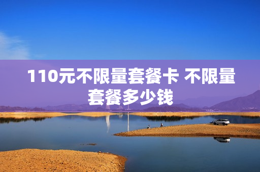 110元不限量套餐卡 不限量套餐多少钱