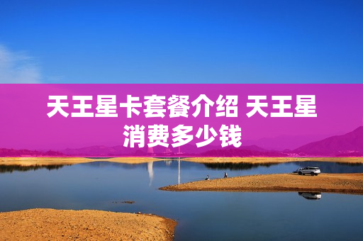 天王星卡套餐介绍 天王星消费多少钱