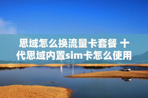 思域怎么换流量卡套餐 十代思域内置sim卡怎么使用