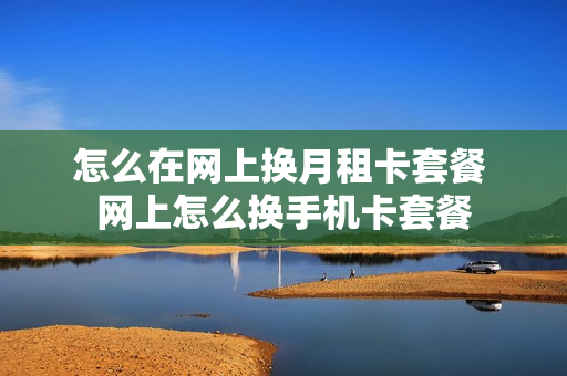 怎么在网上换月租卡套餐 网上怎么换手机卡套餐