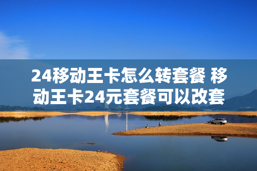 24移动王卡怎么转套餐 移动王卡24元套餐可以改套餐吗