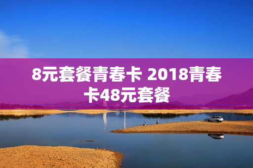 8元套餐青春卡 2018青春卡48元套餐