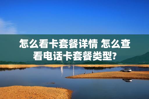 怎么看卡套餐详情 怎么查看电话卡套餐类型?