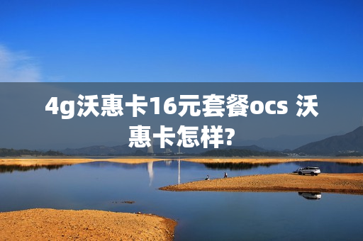4g沃惠卡16元套餐ocs 沃惠卡怎样?