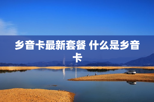 乡音卡最新套餐 什么是乡音卡