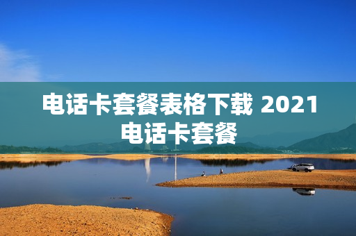 电话卡套餐表格下载 2021电话卡套餐