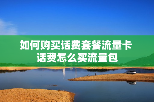 如何购买话费套餐流量卡 话费怎么买流量包