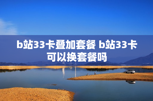 b站33卡叠加套餐 b站33卡可以换套餐吗