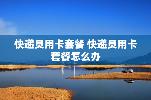 快递员用卡套餐 快递员用卡套餐怎么办