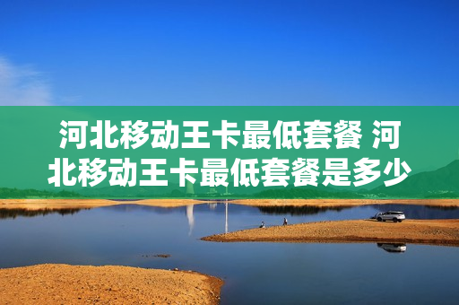 河北移动王卡最低套餐 河北移动王卡最低套餐是多少