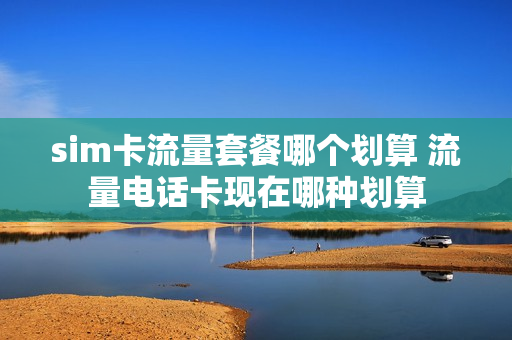 sim卡流量套餐哪个划算 流量电话卡现在哪种划算