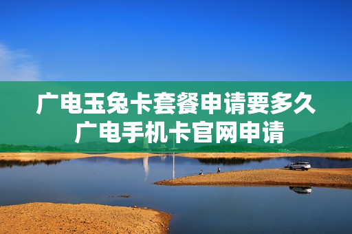 广电玉兔卡套餐申请要多久 广电手机卡官网申请