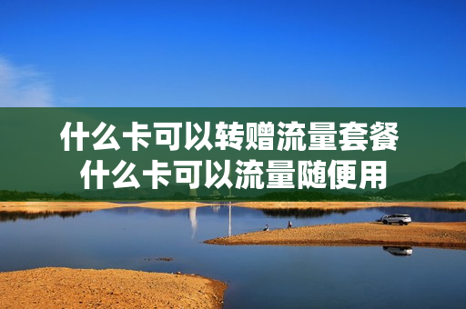什么卡可以转赠流量套餐 什么卡可以流量随便用