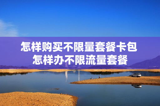 怎样购买不限量套餐卡包 怎样办不限流量套餐