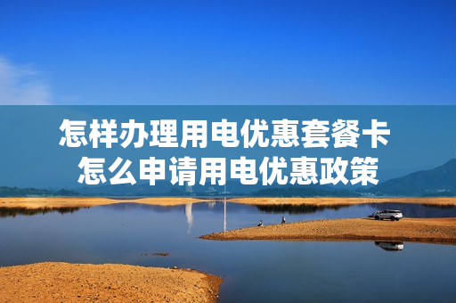 怎样办理用电优惠套餐卡 怎么申请用电优惠政策