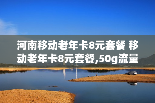 河南移动老年卡8元套餐 移动老年卡8元套餐,50g流量