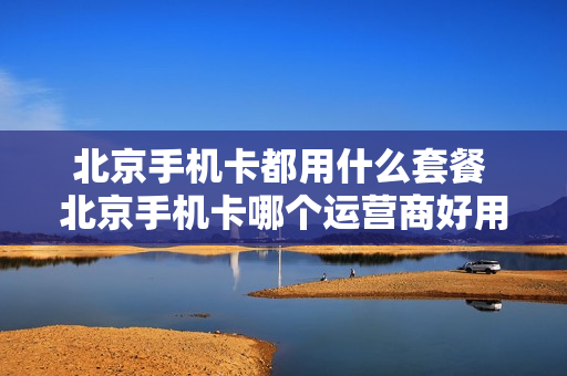 北京手机卡都用什么套餐 北京手机卡哪个运营商好用
