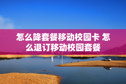 怎么降套餐移动校园卡 怎么退订移动校园套餐